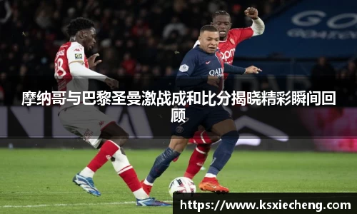 摩纳哥与巴黎圣曼激战成和比分揭晓精彩瞬间回顾