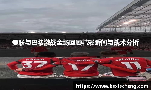 曼联与巴黎激战全场回顾精彩瞬间与战术分析