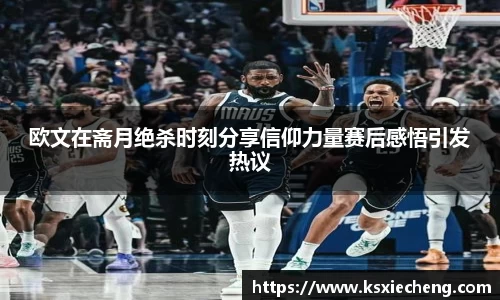 欧文在斋月绝杀时刻分享信仰力量赛后感悟引发热议