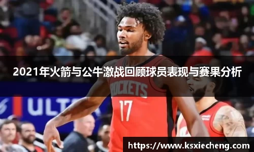 2021年火箭与公牛激战回顾球员表现与赛果分析