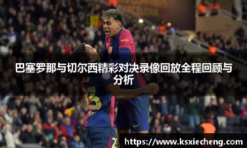 巴塞罗那与切尔西精彩对决录像回放全程回顾与分析