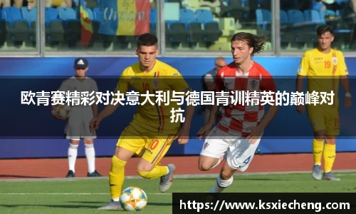 欧青赛精彩对决意大利与德国青训精英的巅峰对抗