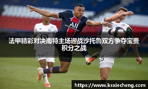 法甲精彩对决南特主场迎战沙托鲁双方争夺宝贵积分之战